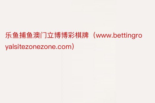 乐鱼捕鱼澳门立博博彩棋牌（www.bettingroyalsitezonezone.com）