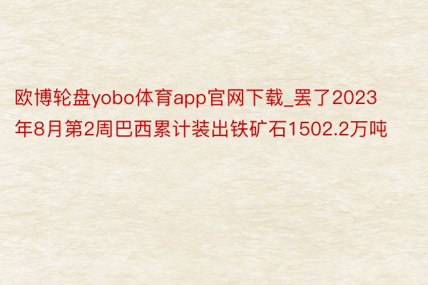 欧博轮盘yobo体育app官网下载_罢了2023年8月第2周巴西累计装出铁矿石1502.2万吨