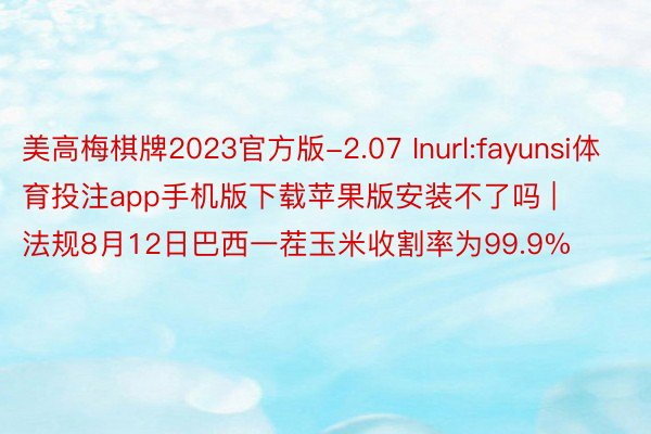 美高梅棋牌2023官方版-2.07 Inurl:fayunsi体育投注app手机版下载苹果版安装不了吗 | 法规8月12日巴西一茬玉米收割率为99.9%