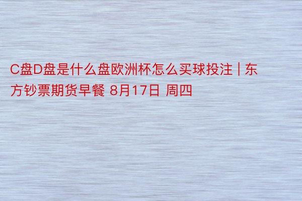 C盘D盘是什么盘欧洲杯怎么买球投注 | 东方钞票期货早餐 8月17日 周四