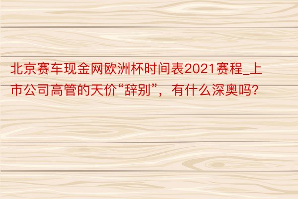 北京赛车现金网欧洲杯时间表2021赛程_上市公司高管的天价“辞别”，有什么深奥吗？