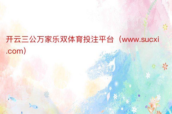 开云三公万家乐双体育投注平台（www.sucxi.com）