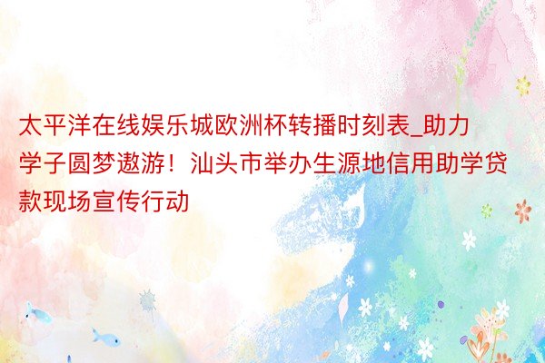 太平洋在线娱乐城欧洲杯转播时刻表_助力学子圆梦遨游！汕头市举办生源地信用助学贷款现场宣传行动