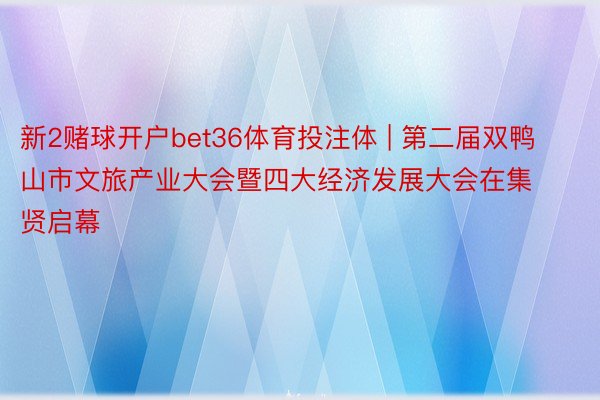 新2赌球开户bet36体育投注体 | 第二届双鸭山市文旅产业大会暨四大经济发展大会在集贤启幕