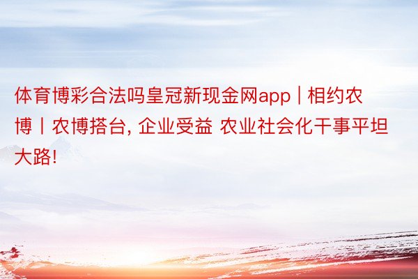 体育博彩合法吗皇冠新现金网app | 相约农博丨农博搭台， 企业受益 农业社会化干事平坦大路!