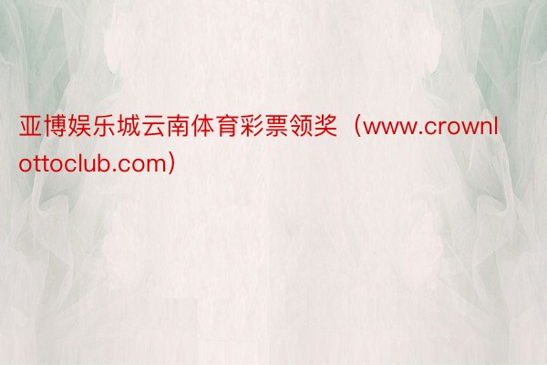 亚博娱乐城云南体育彩票领奖（www.crownlottoclub.com）