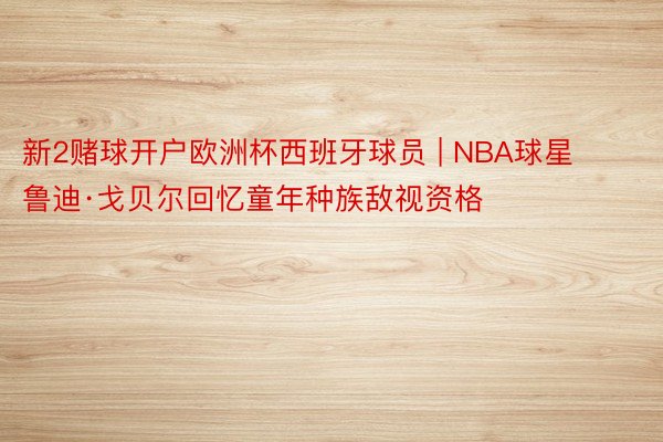 新2赌球开户欧洲杯西班牙球员 | NBA球星鲁迪·戈贝尔回忆童年种族敌视资格