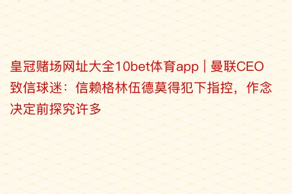 皇冠赌场网址大全10bet体育app | 曼联CEO致信球迷：信赖格林伍德莫得犯下指控，作念决定前探究许多