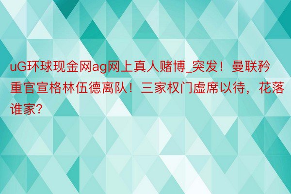 uG环球现金网ag网上真人赌博_突发！曼联矜重官宣格林伍德离队！三家权门虚席以待，花落谁家？