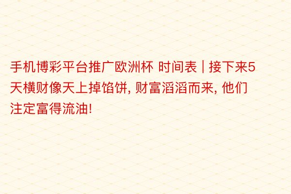 手机博彩平台推广欧洲杯 时间表 | 接下来5天横财像天上掉馅饼, 财富滔滔而来, 他们注定富得流油!