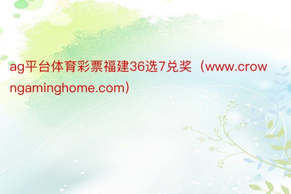 ag平台体育彩票福建36选7兑奖（www.crowngaminghome.com）