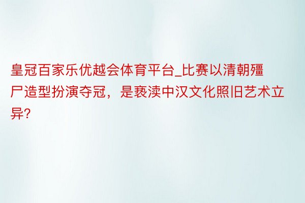 皇冠百家乐优越会体育平台_比赛以清朝殭尸造型扮演夺冠，是亵渎中汉文化照旧艺术立异？