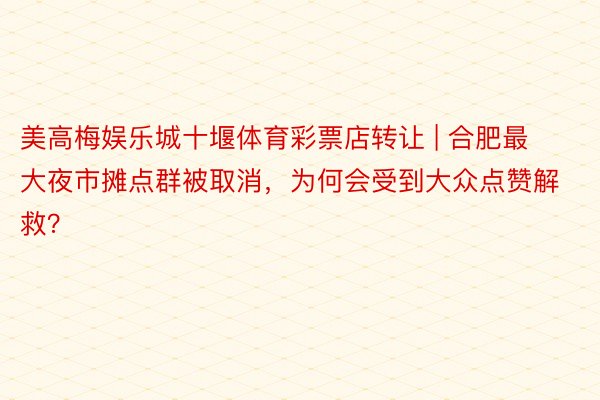 美高梅娱乐城十堰体育彩票店转让 | 合肥最大夜市摊点群被取消，为何会受到大众点赞解救？