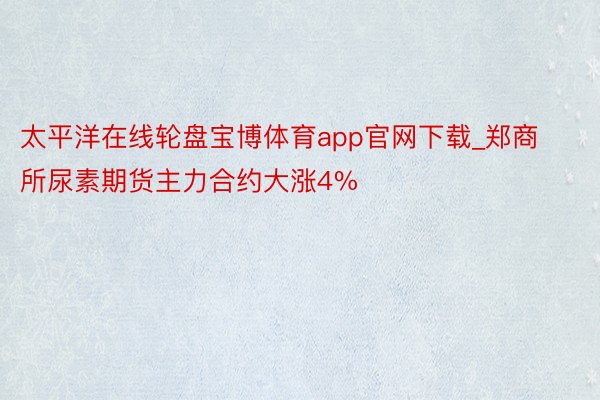 太平洋在线轮盘宝博体育app官网下载_郑商所尿素期货主力合约大涨4%