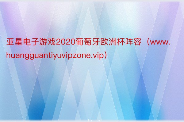 亚星电子游戏2020葡萄牙欧洲杯阵容（www.huangguantiyuvipzone.vip）