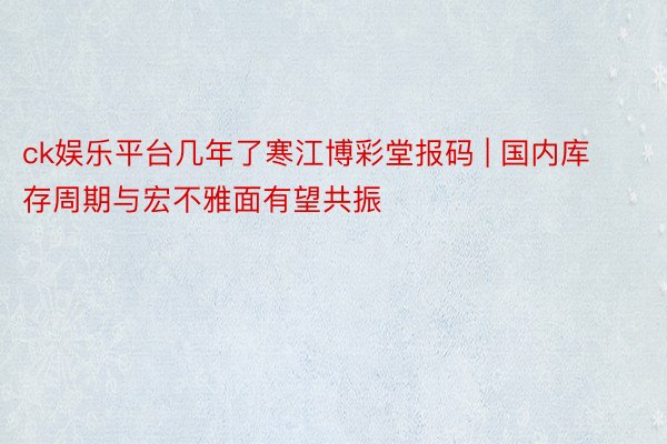 ck娱乐平台几年了寒江博彩堂报码 | 国内库存周期与宏不雅面有望共振