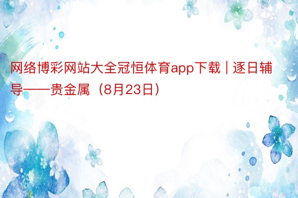 网络博彩网站大全冠恒体育app下载 | 逐日辅导——贵金属（8月23日）