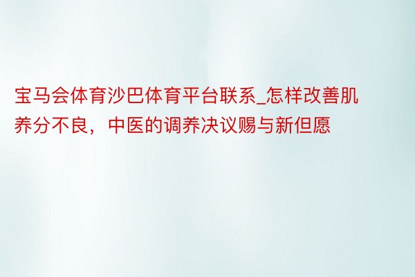 宝马会体育沙巴体育平台联系_怎样改善肌养分不良，中医的调养决议赐与新但愿