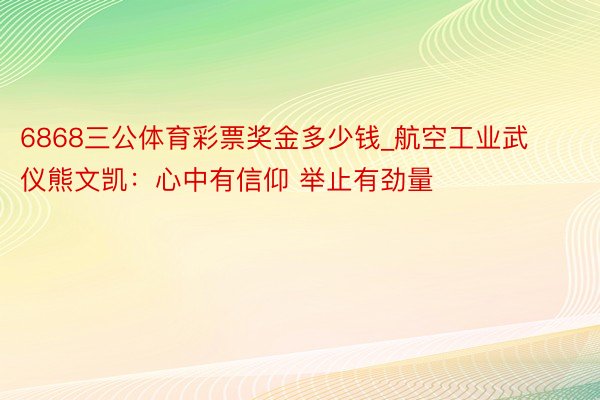 6868三公体育彩票奖金多少钱_航空工业武仪熊文凯：心中有信仰 举止有劲量