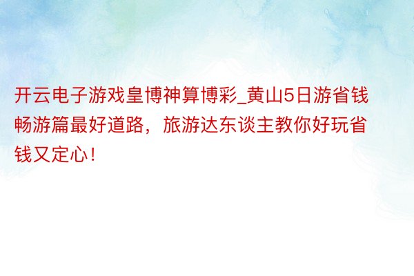 开云电子游戏皇博神算博彩_黄山5日游省钱畅游篇最好道路，旅游达东谈主教你好玩省钱又定心！