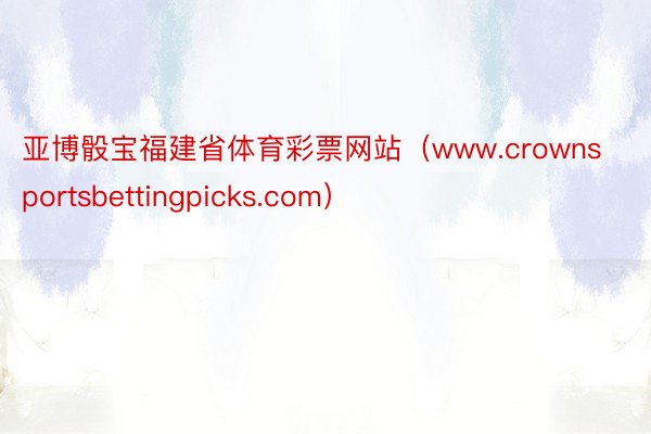 亚博骰宝福建省体育彩票网站（www.crownsportsbettingpicks.com）