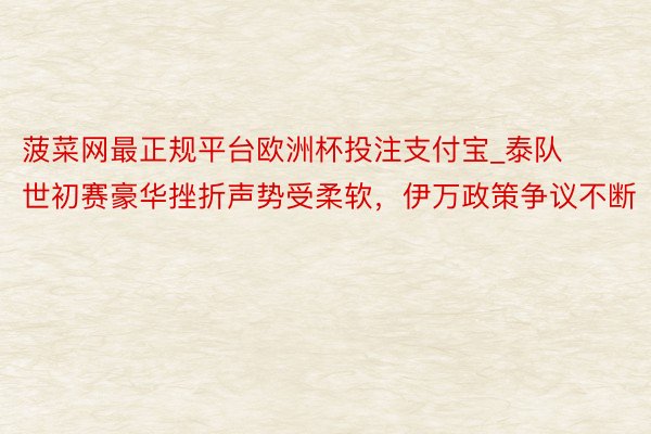 菠菜网最正规平台欧洲杯投注支付宝_泰队世初赛豪华挫折声势受柔软，伊万政策争议不断