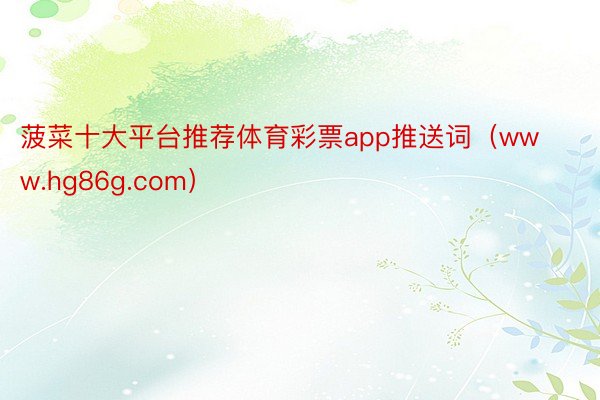 菠菜十大平台推荐体育彩票app推送词（www.hg86g.com）