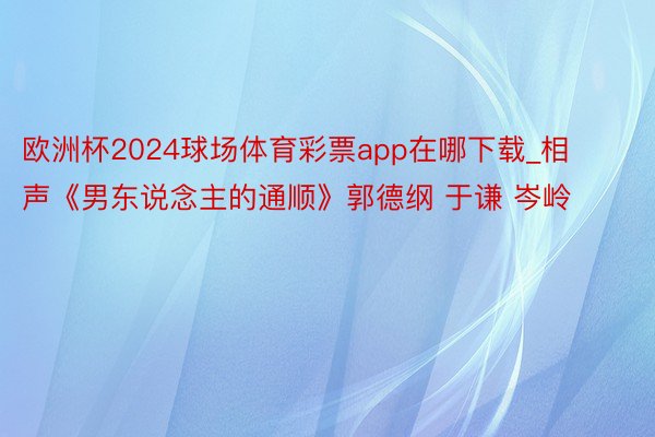 欧洲杯2024球场体育彩票app在哪下载_相声《男东说念主的通顺》郭德纲 于谦 岑岭