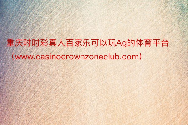 重庆时时彩真人百家乐可以玩Ag的体育平台（www.casinocrownzoneclub.com）