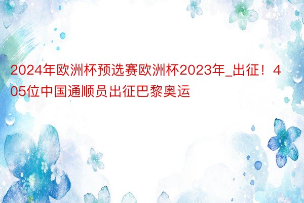 2024年欧洲杯预选赛欧洲杯2023年_出征！405位中国通顺员出征巴黎奥运