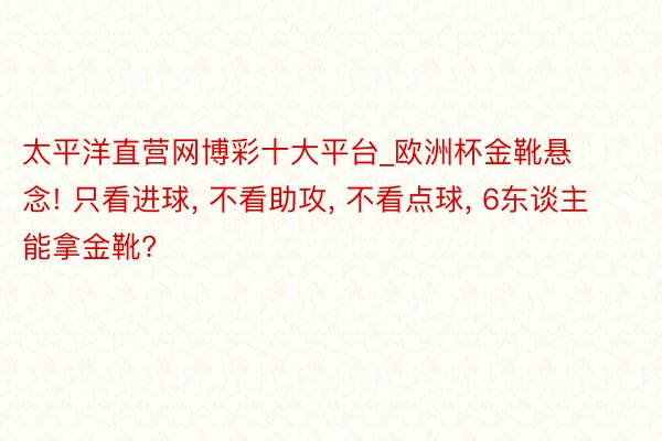 太平洋直营网博彩十大平台_欧洲杯金靴悬念! 只看进球, 不看助攻, 不看点球, 6东谈主能拿金靴?