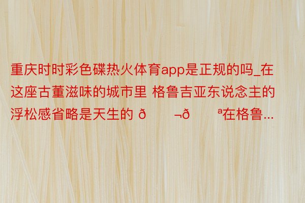 重庆时时彩色碟热火体育app是正规的吗_在这座古董滋味的城市里 格鲁吉亚东说念主的浮松感省略是天生的 🇬🇪在格鲁...