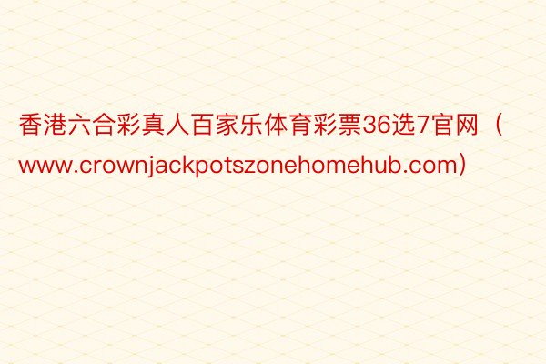 香港六合彩真人百家乐体育彩票36选7官网（www.crownjackpotszonehomehub.com）