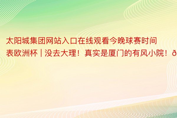 太阳城集团网站入口在线观看今晚球赛时间表欧洲杯 | 没去大理！真实是厦门的有风小院！🍃