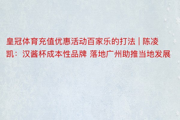 皇冠体育充值优惠活动百家乐的打法 | 陈凌凯：汉酱杯成本性品牌 落地广州助推当地发展