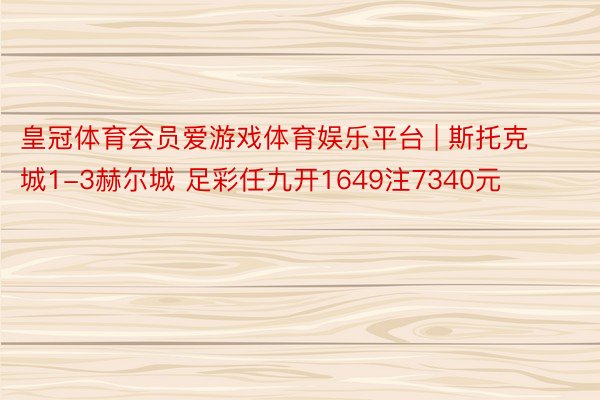 皇冠体育会员爱游戏体育娱乐平台 | 斯托克城1-3赫尔城 足彩任九开1649注7340元