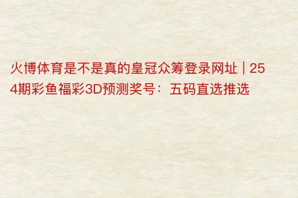 火博体育是不是真的皇冠众筹登录网址 | 254期彩鱼福彩3D预测奖号：五码直选推选