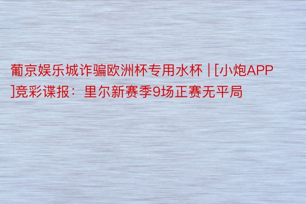 葡京娱乐城诈骗欧洲杯专用水杯 | [小炮APP]竞彩谍报：里尔新赛季9场正赛无平局