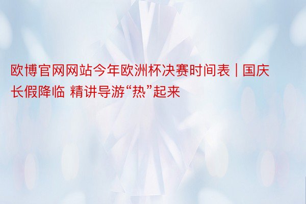 欧博官网网站今年欧洲杯决赛时间表 | 国庆长假降临 精讲导游“热”起来