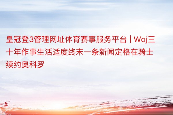 皇冠登3管理网址体育赛事服务平台 | Woj三十年作事生活适度终末一条新闻定格在骑士续约奥科罗