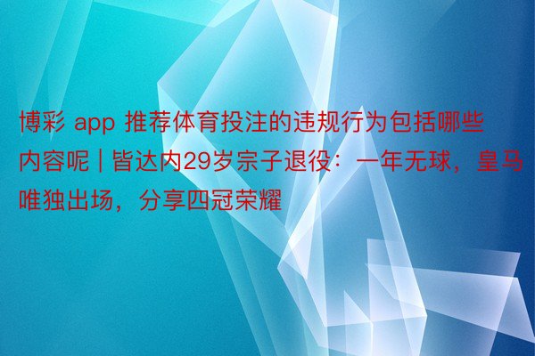 博彩 app 推荐体育投注的违规行为包括哪些内容呢 | 皆达内29岁宗子退役：一年无球，皇马唯独出场，分享四冠荣耀