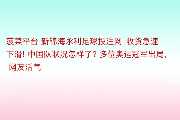 菠菜平台 新锦海永利足球投注网_收货急速下滑! 中国队状况怎样了? 多位奥运冠军出局, 网友活气