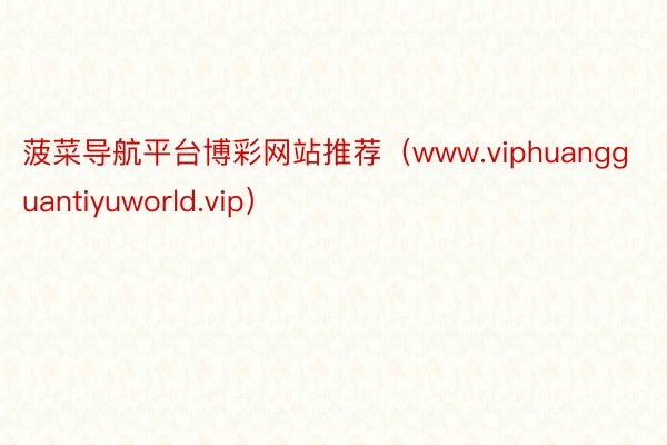 菠菜导航平台博彩网站推荐（www.viphuangguantiyuworld.vip）