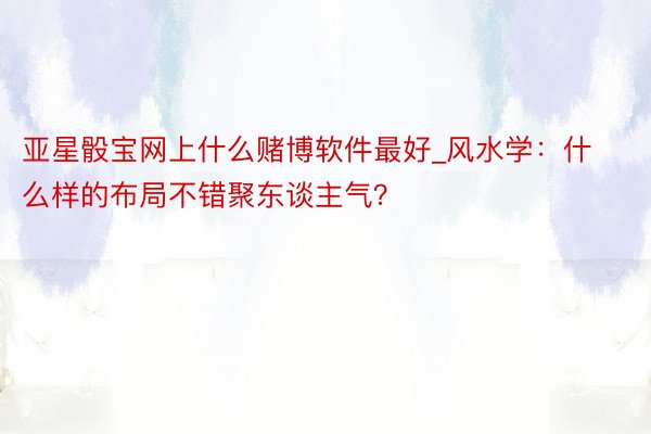 亚星骰宝网上什么赌博软件最好_风水学：什么样的布局不错聚东谈主气？