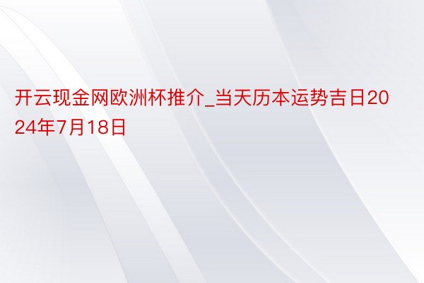 开云现金网欧洲杯推介_当天历本运势吉日2024年7月18日