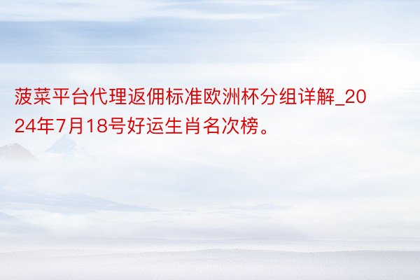 菠菜平台代理返佣标准欧洲杯分组详解_2024年7月18号好运生肖名次榜。