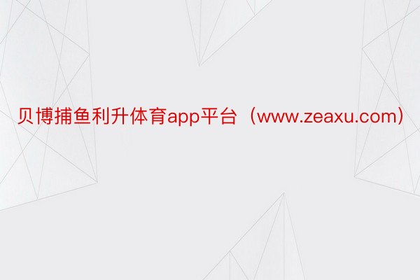 贝博捕鱼利升体育app平台（www.zeaxu.com）