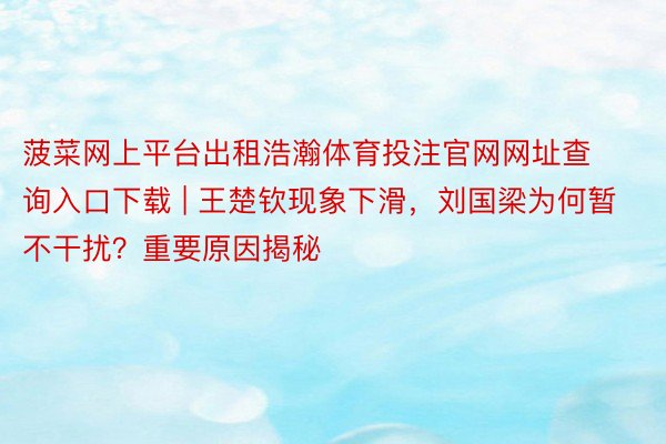 菠菜网上平台出租浩瀚体育投注官网网址查询入口下载 | 王楚钦现象下滑，刘国梁为何暂不干扰？重要原因揭秘