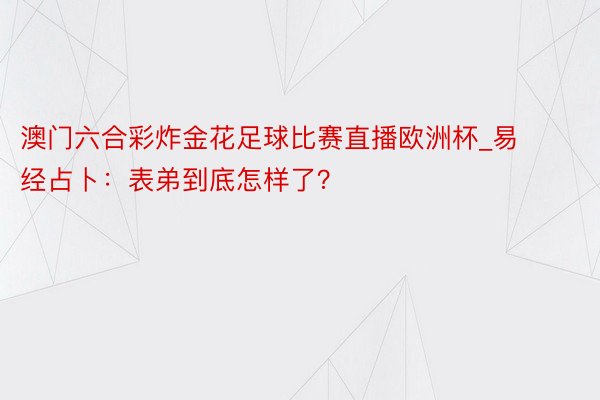 澳门六合彩炸金花足球比赛直播欧洲杯_易经占卜：表弟到底怎样了？