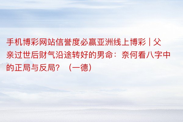 手机博彩网站信誉度必赢亚洲线上博彩 | 父亲过世后财气沿途转好的男命：奈何看八字中的正局与反局？（一德）